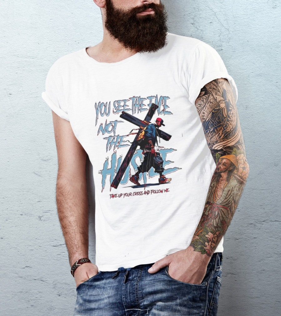You See The Face Not The Hustle Take Up Your Cross And Follow Me T-Shirt