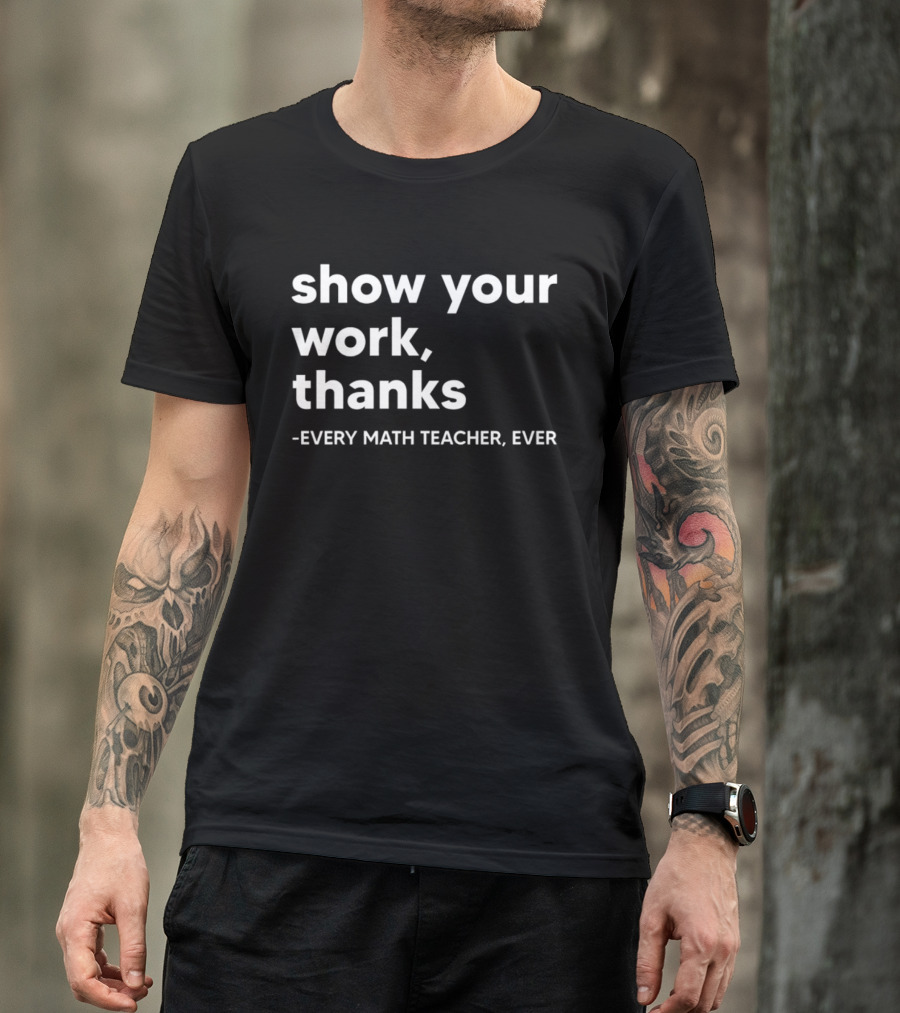 Show Your Work Thanks Every Math Teacher Ever T-Shirt