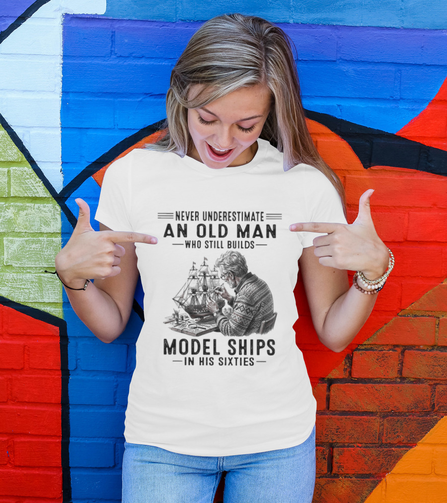 Never Underestimate An Old Man Who Still Builds Model Ships In His Sixties T-Shirt
