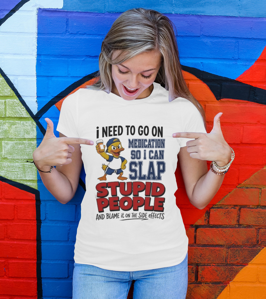 I Need To Go On Medication So I Can Slap Stupid People And Blame It On The Side Effects Cartoon Duck T-Shirt