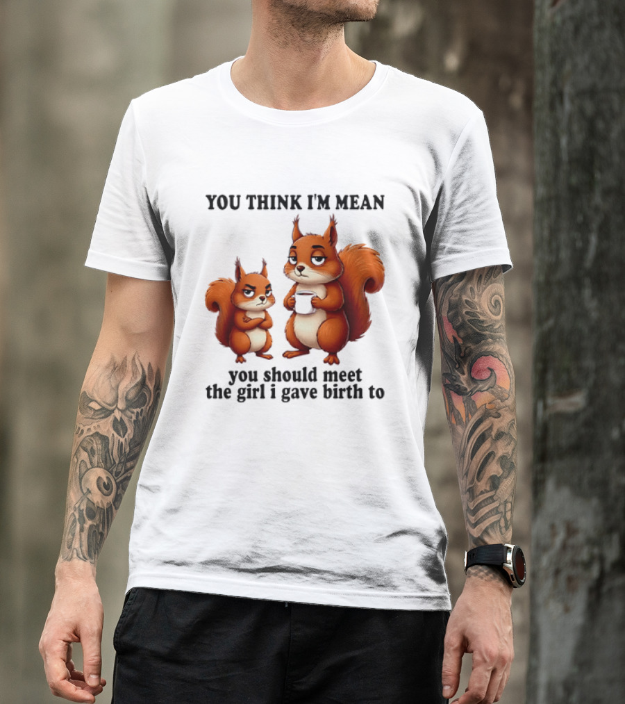 You Think I'm Mean You Should Meet The Girl I Gave Birth To Squirrels T-Shirt