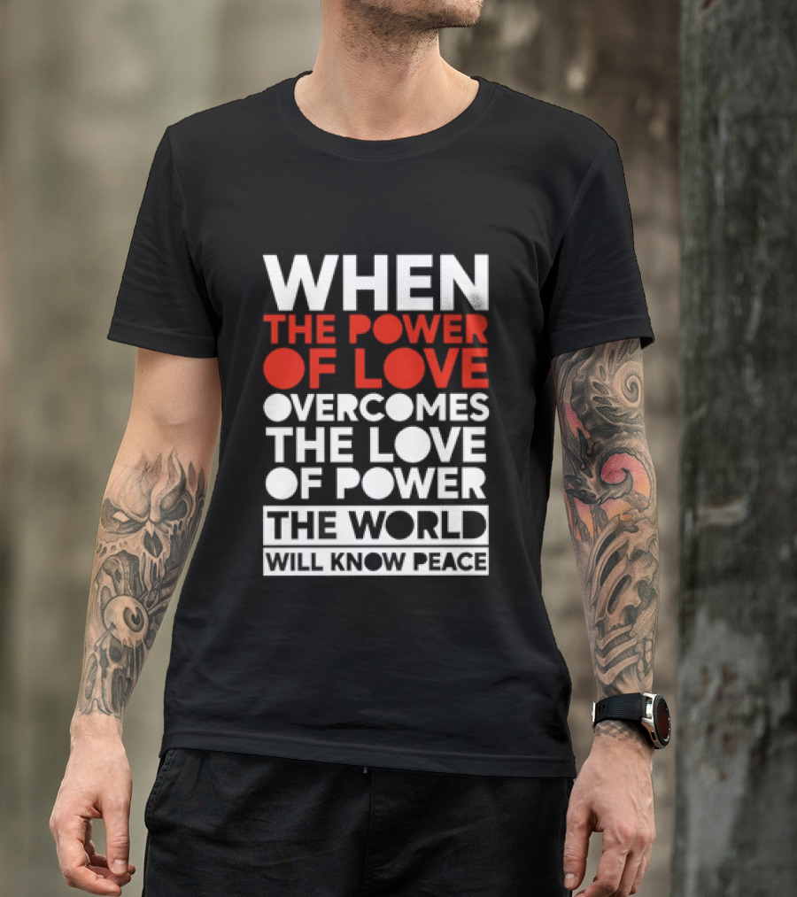 When The Power Of Love Overcomes The Love Of Power The World Will Know Peace T-Shirt