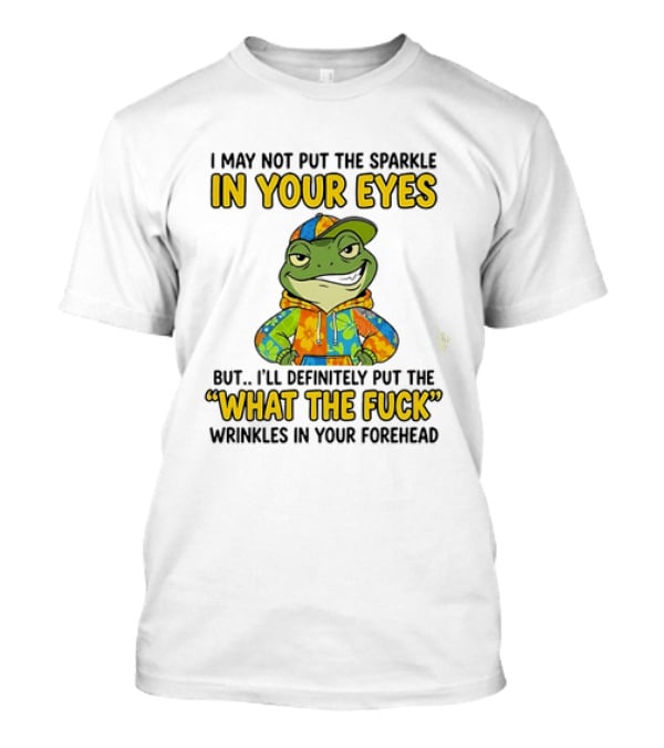 I May Not Put The Sparkle In Your Eyes But I'll Definitely Put The What The Fuck Wrinkles In Your Forehead Frog In Colorful Outfit T-Shirt