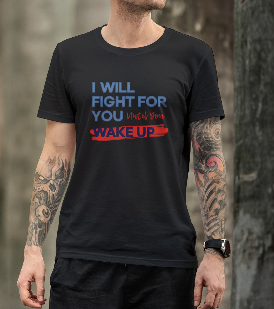 I Will Fight For You Until You Wake Up Political Movement Activism Empowerment T-Shirt