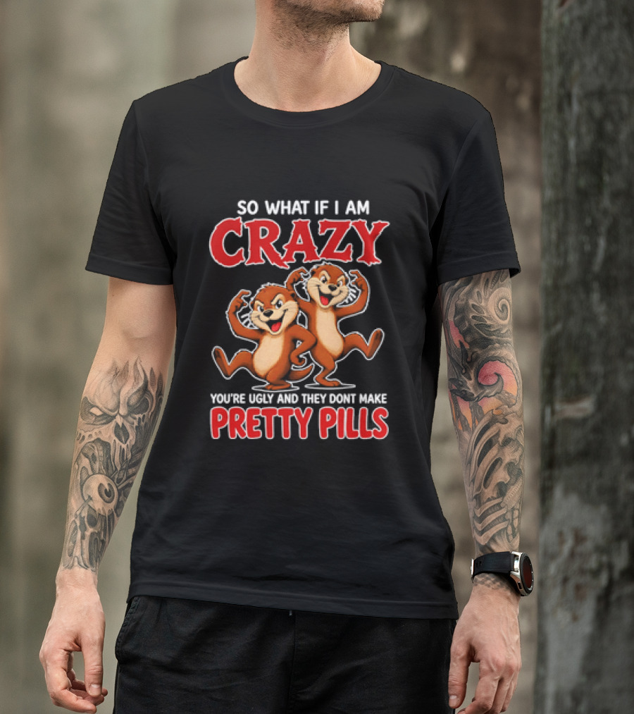 So What If I Am Crazy You're Ugly And They Don't Make Pretty Pills Cartoon Chipmunks T-Shirt
