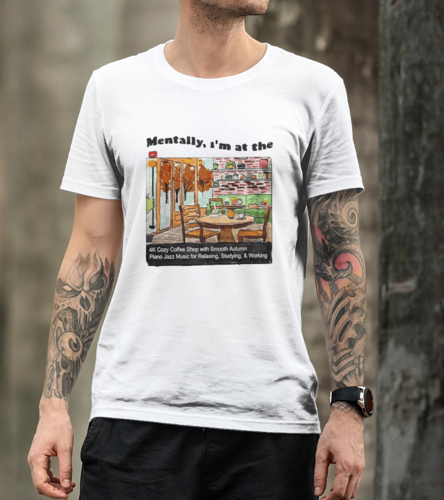Mentally I'm At The 4K Cozy Coffee Shop With Smooth Autumn Piano Jazz Music For Relaxing Studying And Working T-Shirt