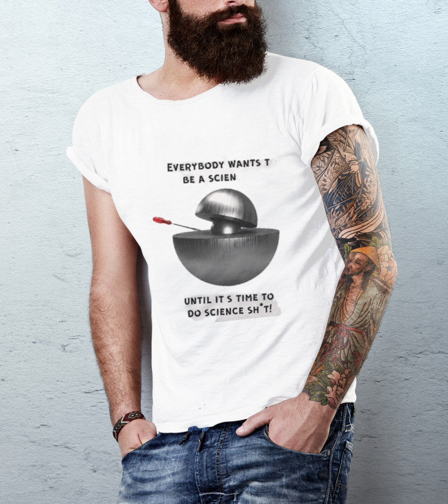 Everybody Wants To Be A Scientist Until It's Time To Do Science Sh*t T-Shirt