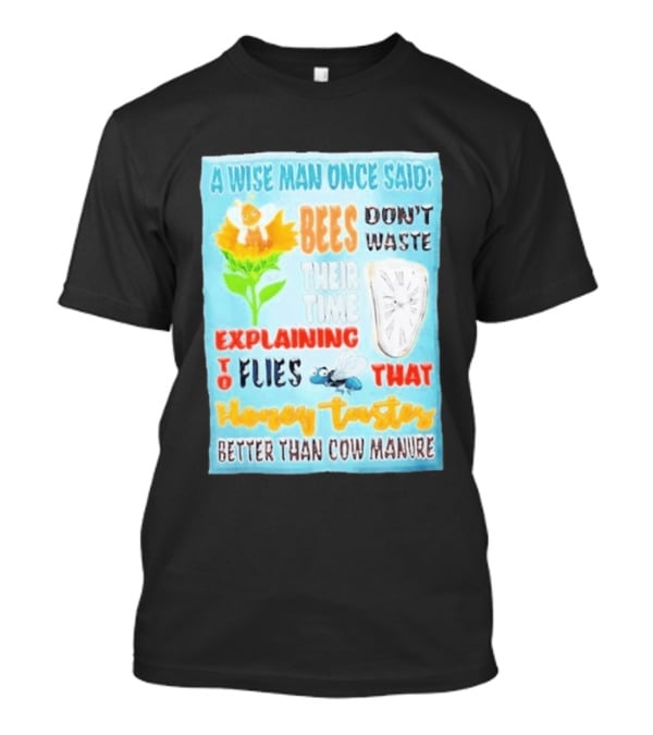 A Wise Man Once Said Bees Don't Waste Time Explaining To Flies That Honey Tastes Better Than Cow Manure T-Shirt