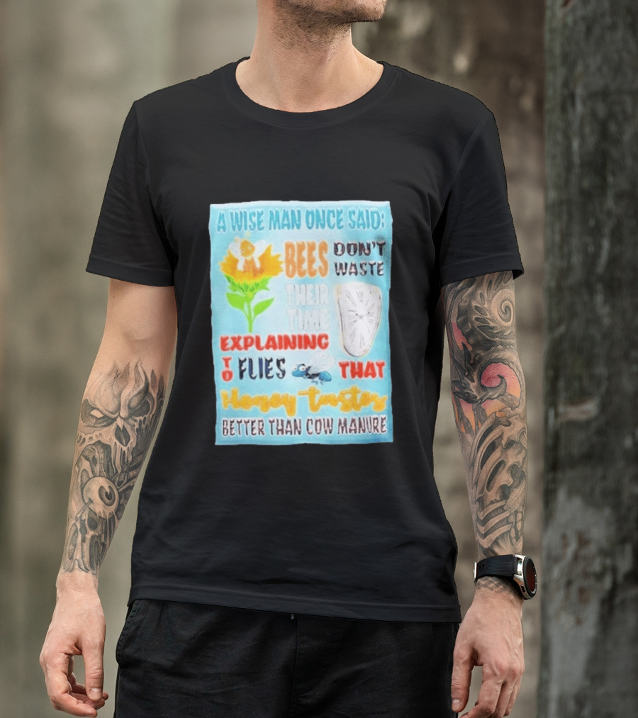 A Wise Man Once Said Bees Don't Waste Time Explaining To Flies That Honey Tastes Better Than Cow Manure T-Shirt