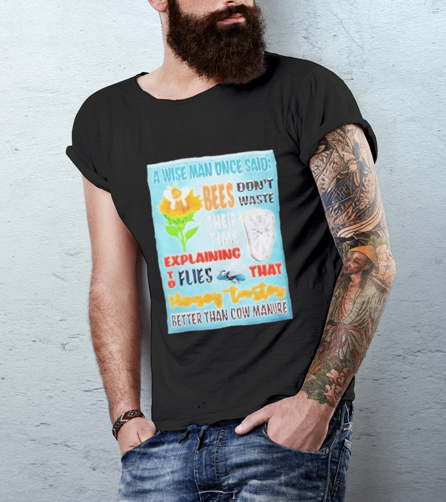 A Wise Man Once Said Bees Don't Waste Time Explaining To Flies That Honey Tastes Better Than Cow Manure T-Shirt