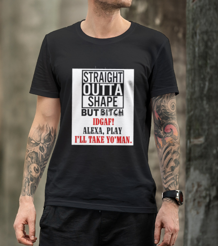Straight Outta Shape But Bitch IDGAF Alexa Play I'll Take Yo' Man T-Shirt