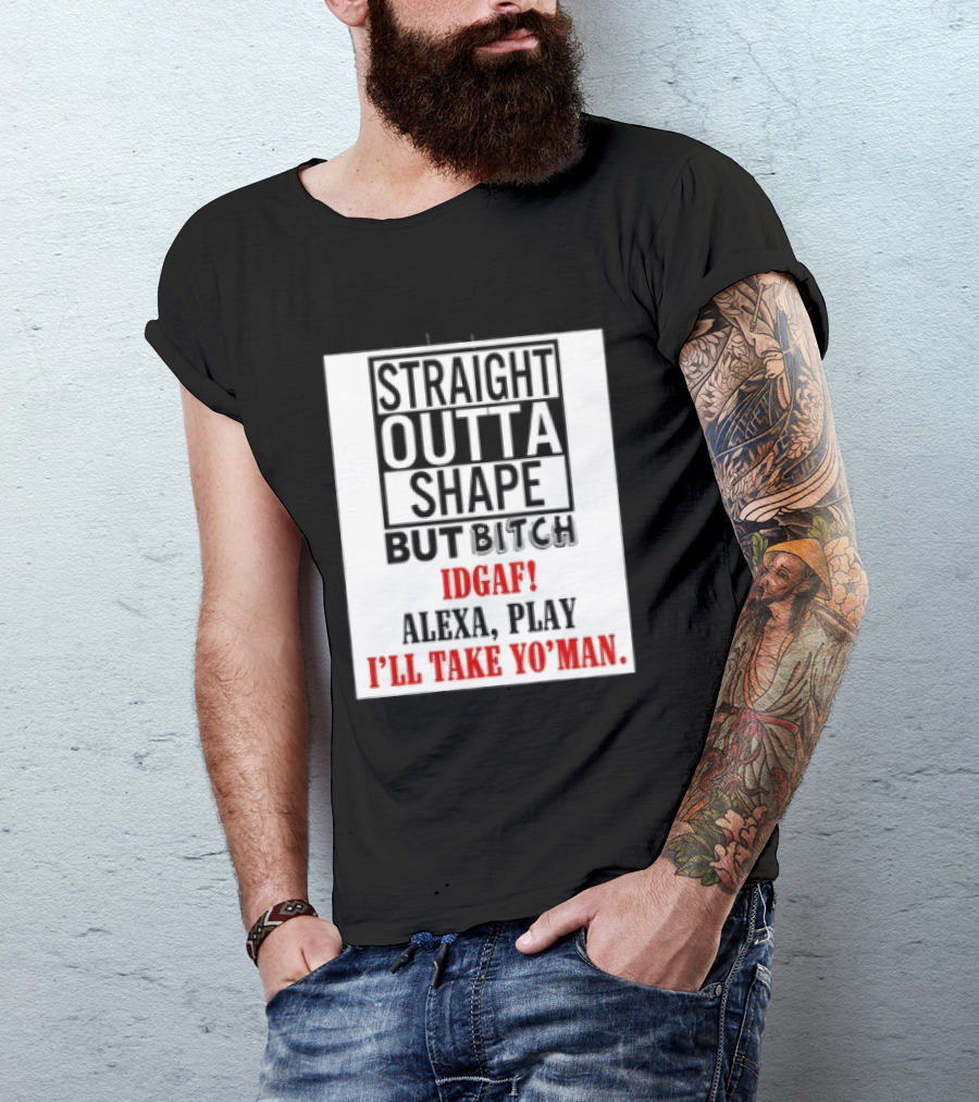 Straight Outta Shape But Bitch IDGAF Alexa Play I'll Take Yo' Man T-Shirt