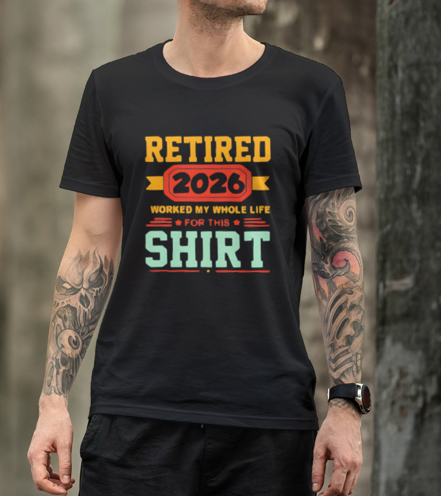 Retired 2026 Worked My Whole Life For This T-Shirt
