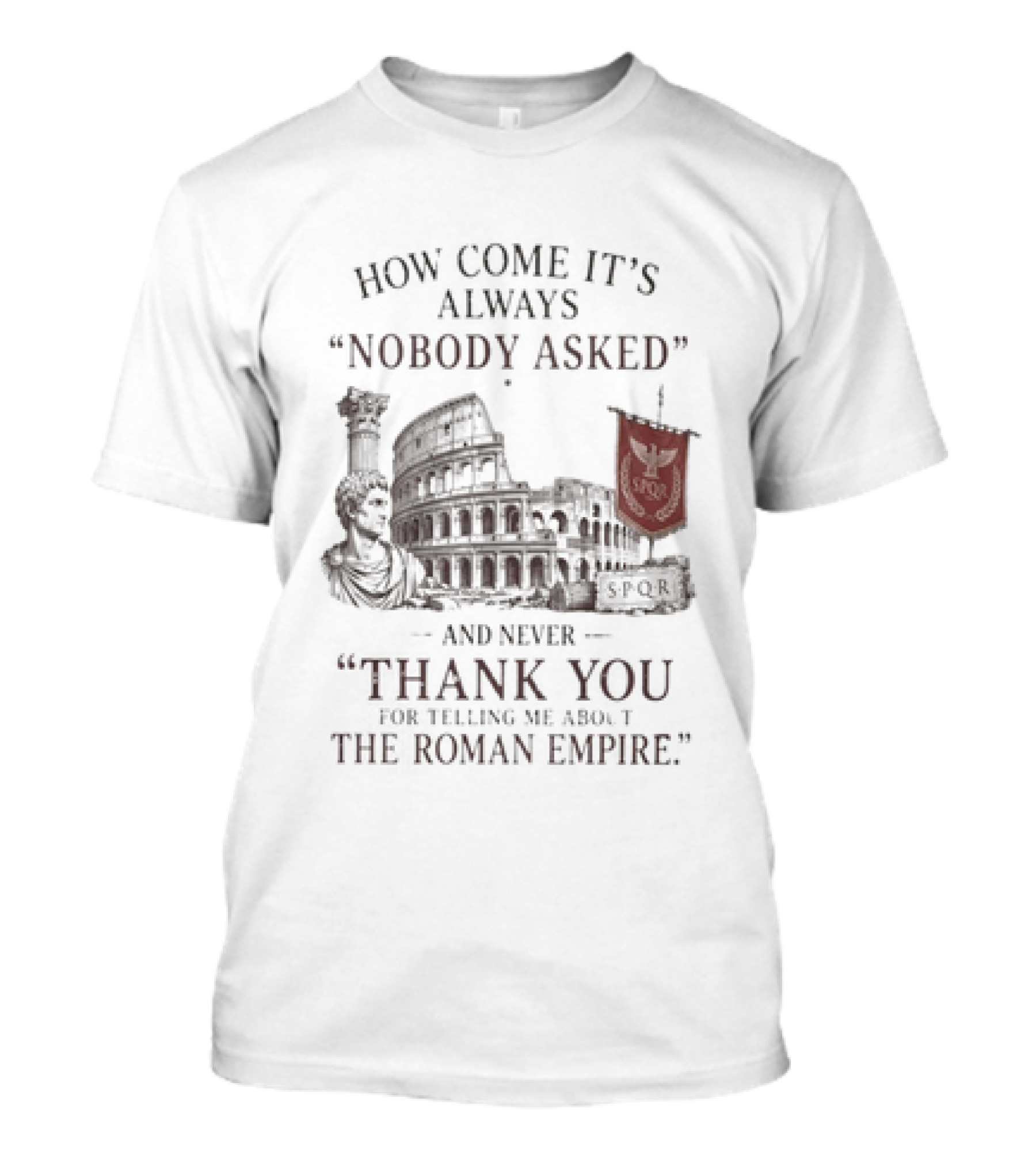 The Roman Empire How Come It's Always Nobody Asked Thank You For Telling Me About The Roman Empire T-Shirt
