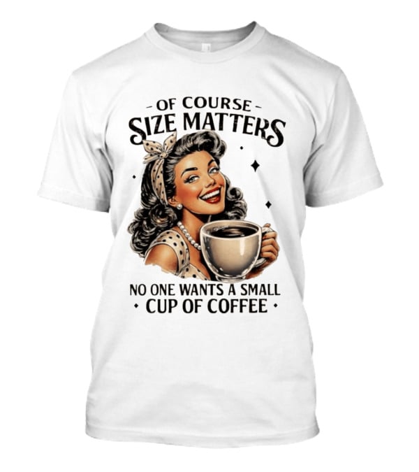 Of Course Size Matters No One Wants A Small Cup Of Coffee T-Shirt