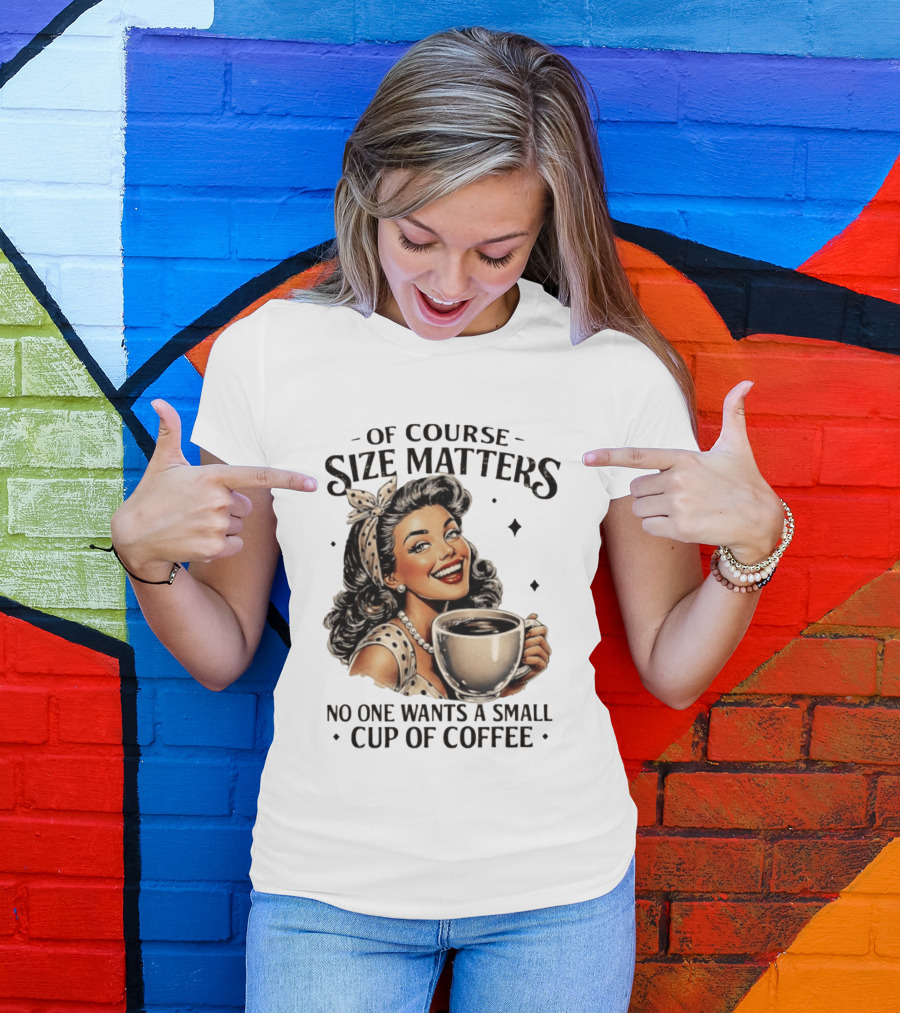 Of Course Size Matters No One Wants A Small Cup Of Coffee T-Shirt