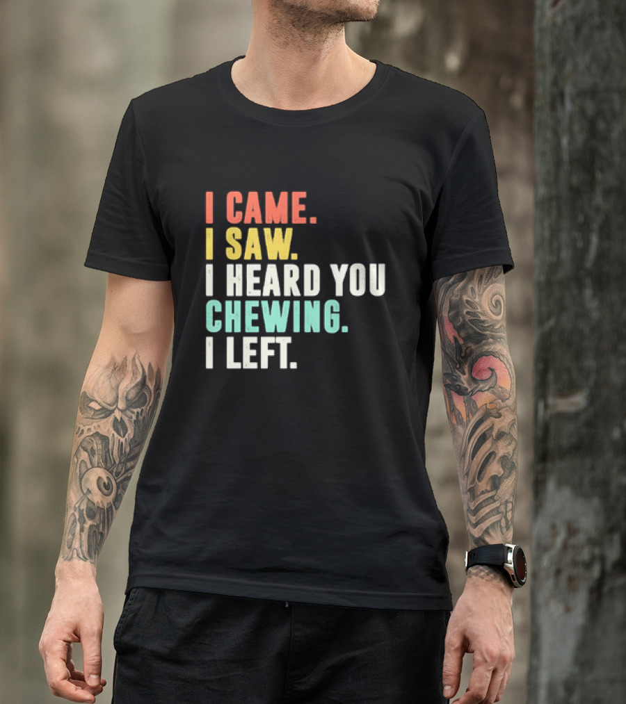I Came I Saw I Heard You Chewing I Left Funny Sayings T-Shirt