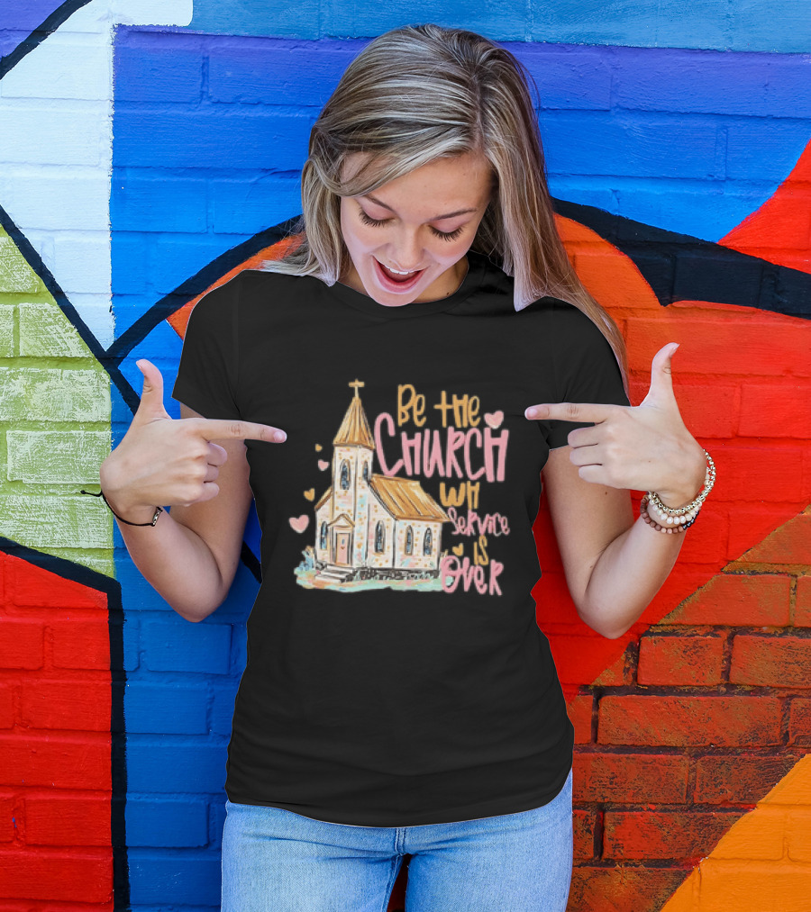 Be The Church When Service Is Over With Heartfelt Church T-Shirt