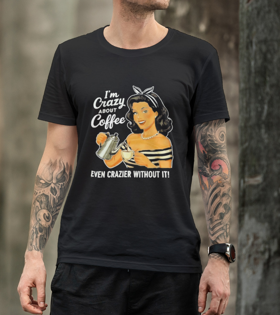 I'm Crazy About Coffee Even Crazier Without It T-Shirt