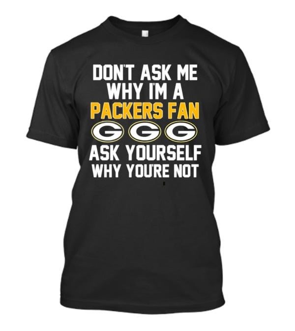 Don't Ask Me Why I'm A Packers Fan Ask Yourself Why You're Not Packers Fan G T-Shirt