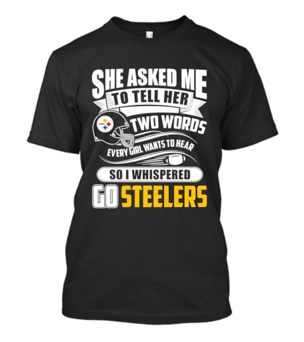 She Asked Me To Tell Her Two Words Every Girl Wants To Hear So I Whispered Go Steelers T-Shirt
