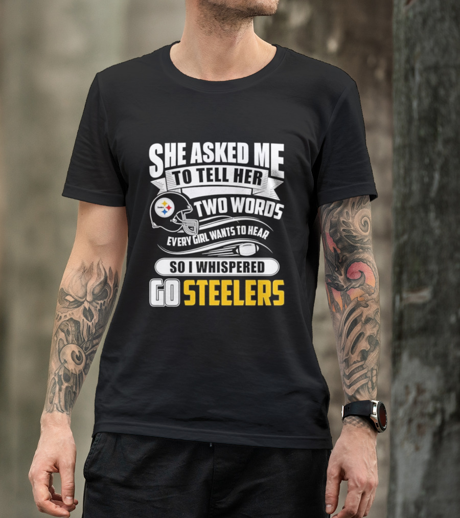 She Asked Me To Tell Her Two Words Every Girl Wants To Hear So I Whispered Go Steelers T-Shirt