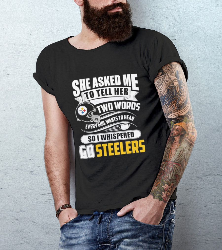 She Asked Me To Tell Her Two Words Every Girl Wants To Hear So I Whispered Go Steelers T-Shirt