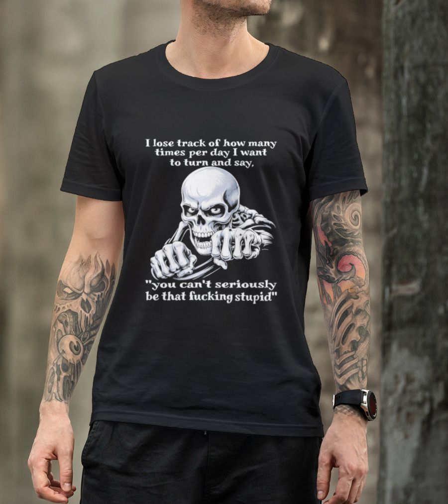 Skeleton I Lose Track Of How Many Times Per Day I Want To Say You Can't Possibly Be That Stupid T-Shirt