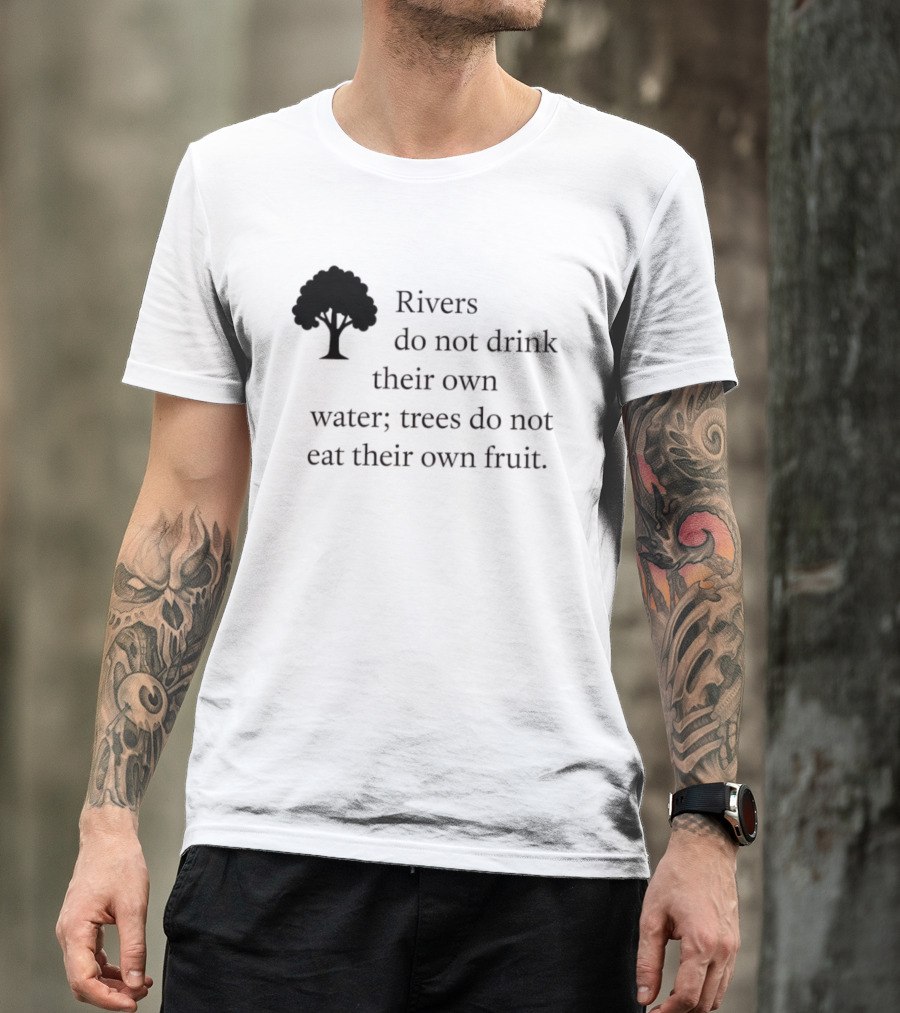 Rivers Do Not Drink Their Own Water Trees Do Not Eat Their Own Fruit Wisdom T-Shirt