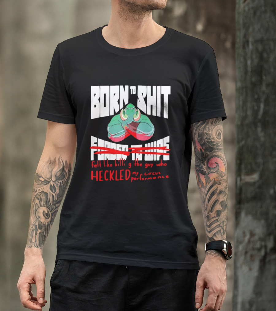 Born To Shit Forced To Wipe Heckled My Circus Performance Elephant T-Shirt