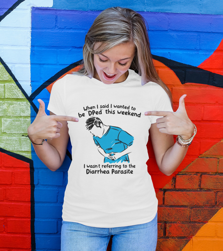 When I Said I Wanted To Be DPed This Weekend I Wasn't Referring To The Diarrhea Parasite T-Shirt