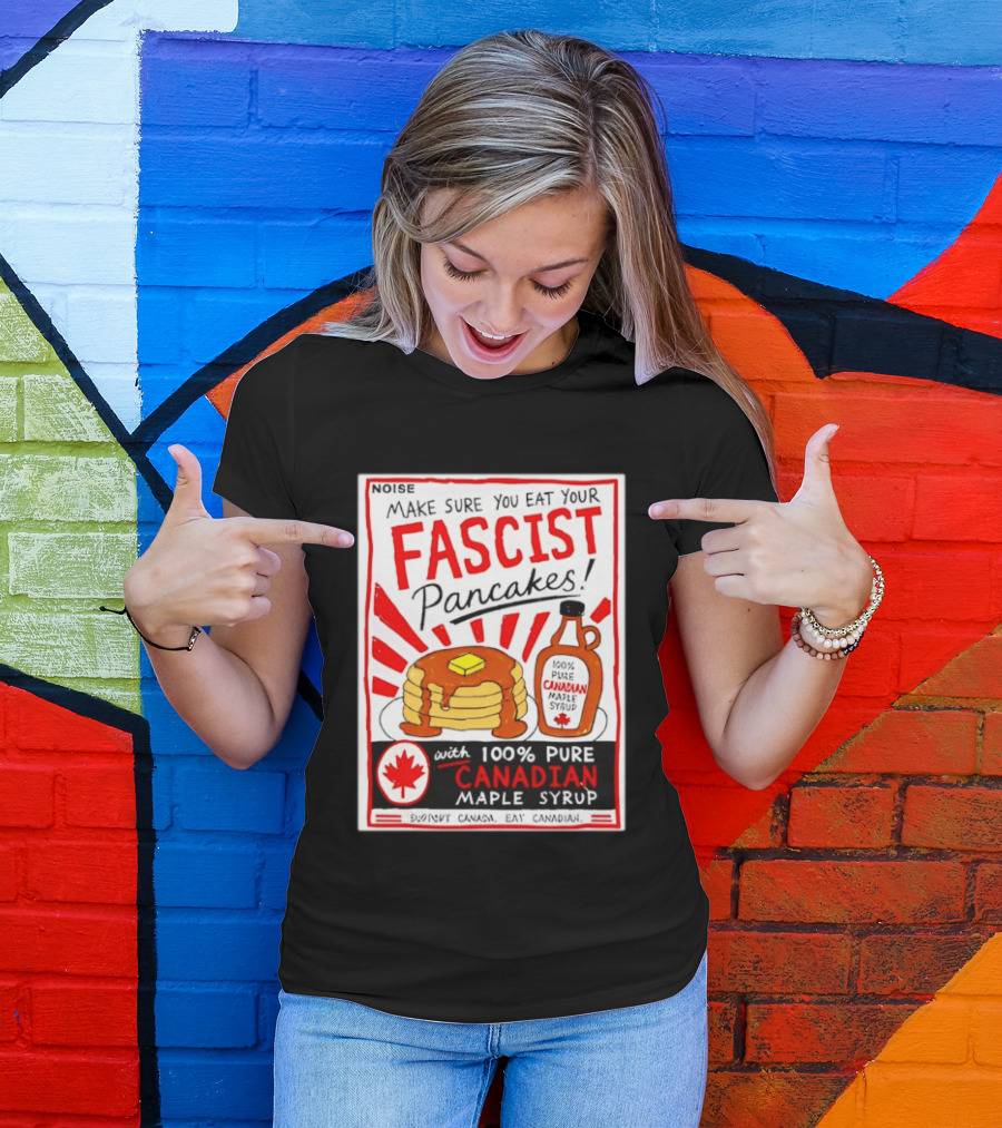 Make Sure You Eat Your Fascist Pancakes With 100% Pure Canadian Maple Syrup T-Shirt