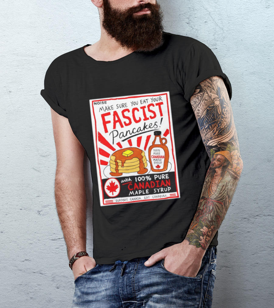 Make Sure You Eat Your Fascist Pancakes With 100% Pure Canadian Maple Syrup T-Shirt