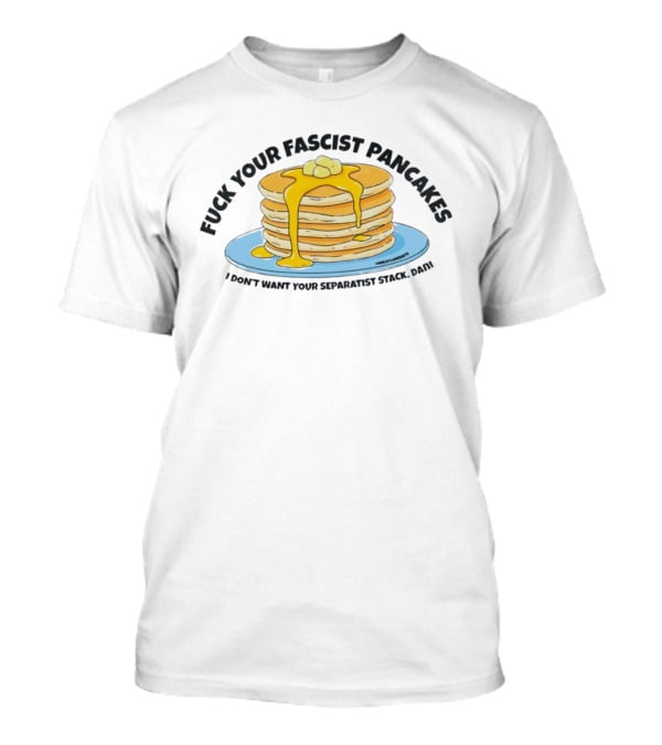 Fuck Your Fascist Pancakes I Don't Want Your Separatist Stack Pancakes Dani Butter Syrup T-Shirt