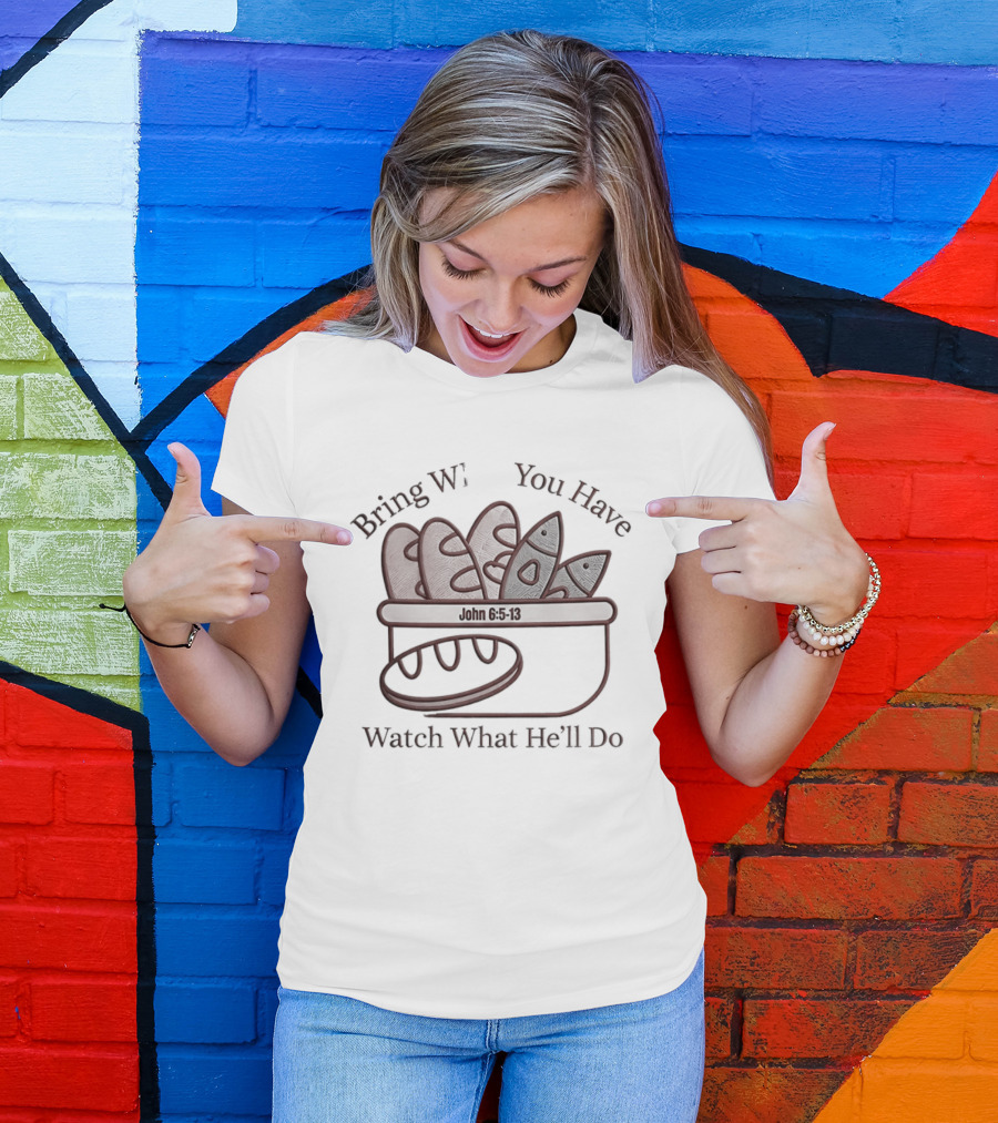 Bring What You Have What He'll Do John 6 5 13 Baskets Of Bread And Fish T-Shirt