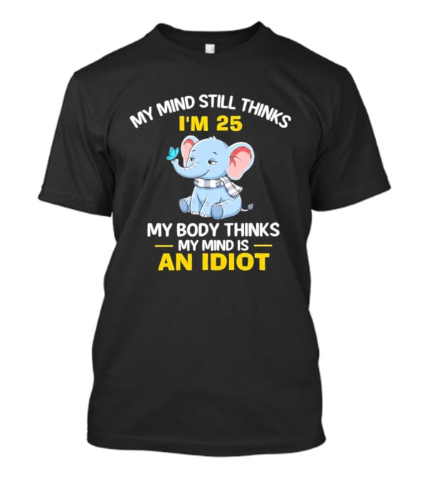 My Mind Still Thinks I'm 25 My Body Thinks My Mind Is An Idiot Elephant T-Shirt