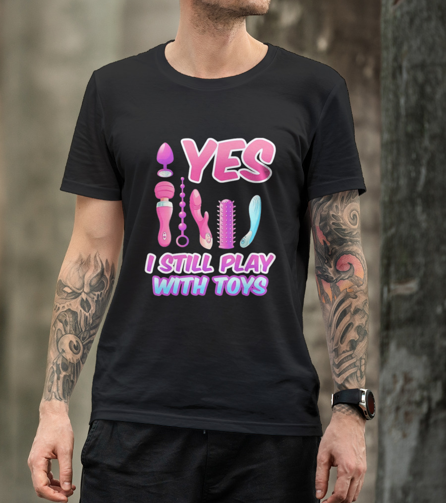 Yes I Still Play With Toys Adult Novelty Fun Collection T-Shirt