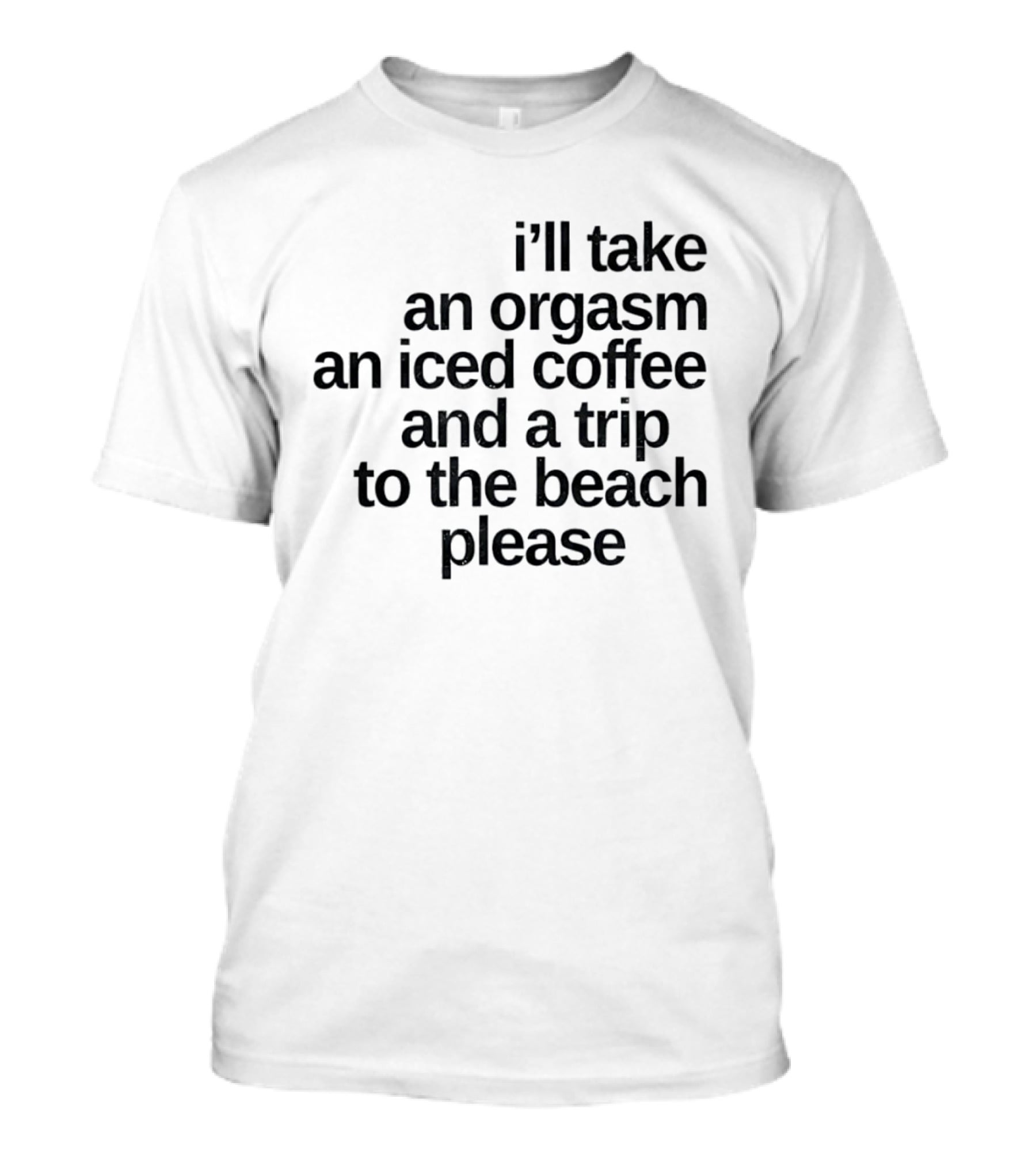 I'll Take An Orgasm An Iced Coffee And A Trip To The Beach Please T-Shirt