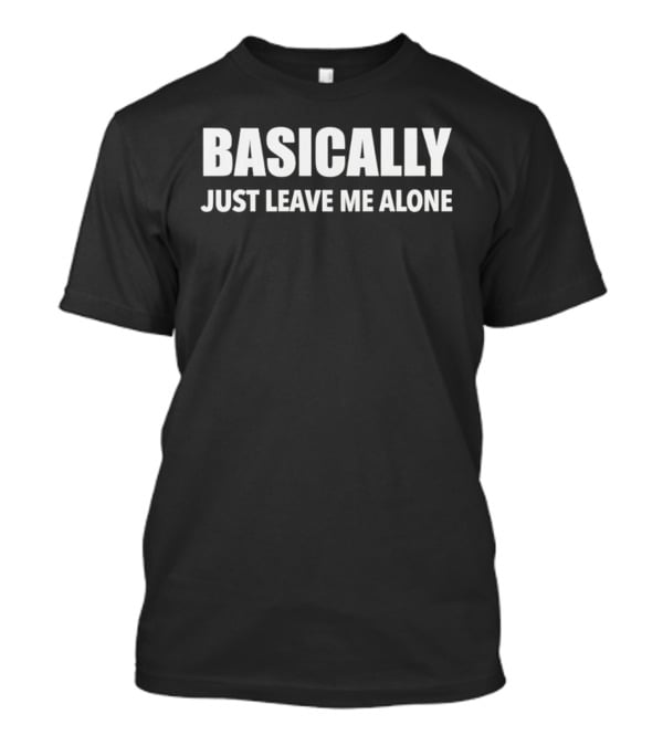 Basically Just Leave Me Alone T-Shirt