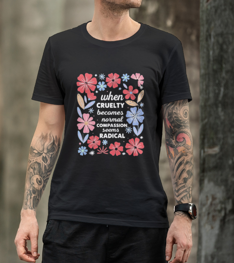 When Cruelty Becomes Normal Compassion Seems Radical Floral T-Shirt