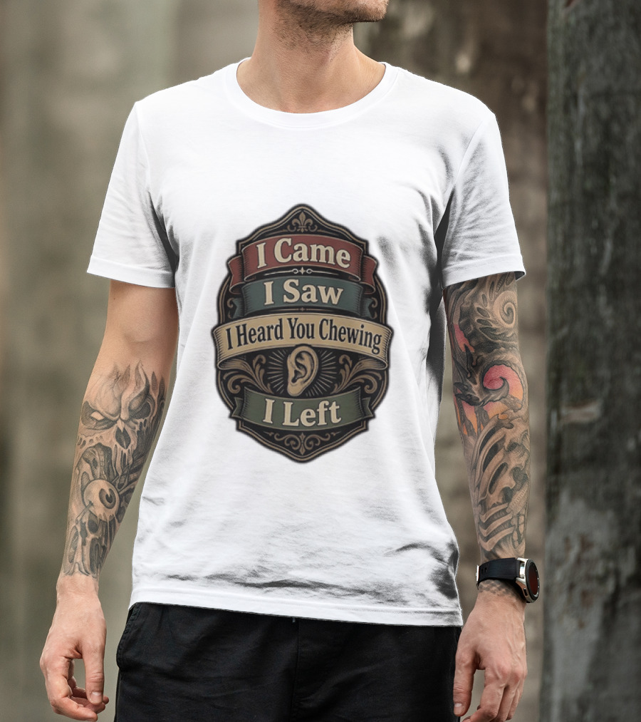 I Came I Saw I Heard You Chewing I Left Statement With Ear T-Shirt