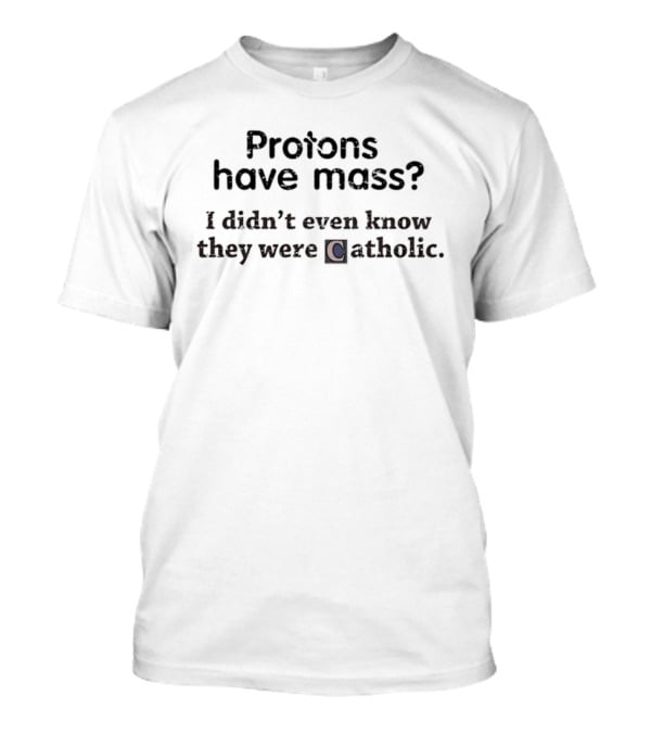Protons Have Mass I Didn't Even Know They Were Catholic Science Joke T-Shirt