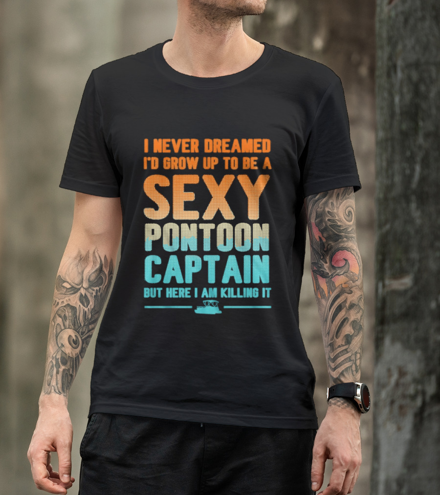 I Never Dreamed I'd Grow Up To Be A Sexy Pontoon Captain But Here I Am Killing It T-Shirt