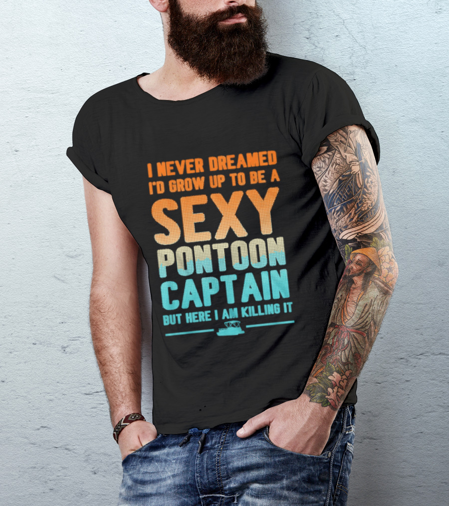 I Never Dreamed I'd Grow Up To Be A Sexy Pontoon Captain But Here I Am Killing It T-Shirt
