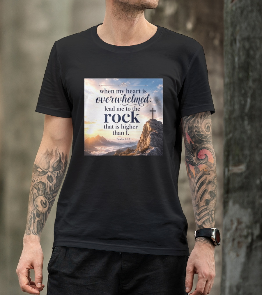 When My Heart Is Overwhelmed Lead Me To The Rock That Is Higher Than I Psalm 61:2 T-Shirt