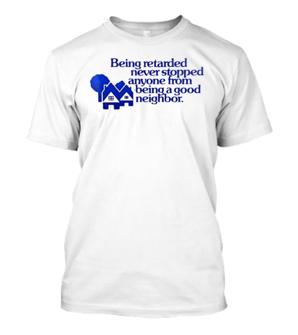 Being Retarded Never Stopped Anyone From Being A Good Neighbor T-Shirt