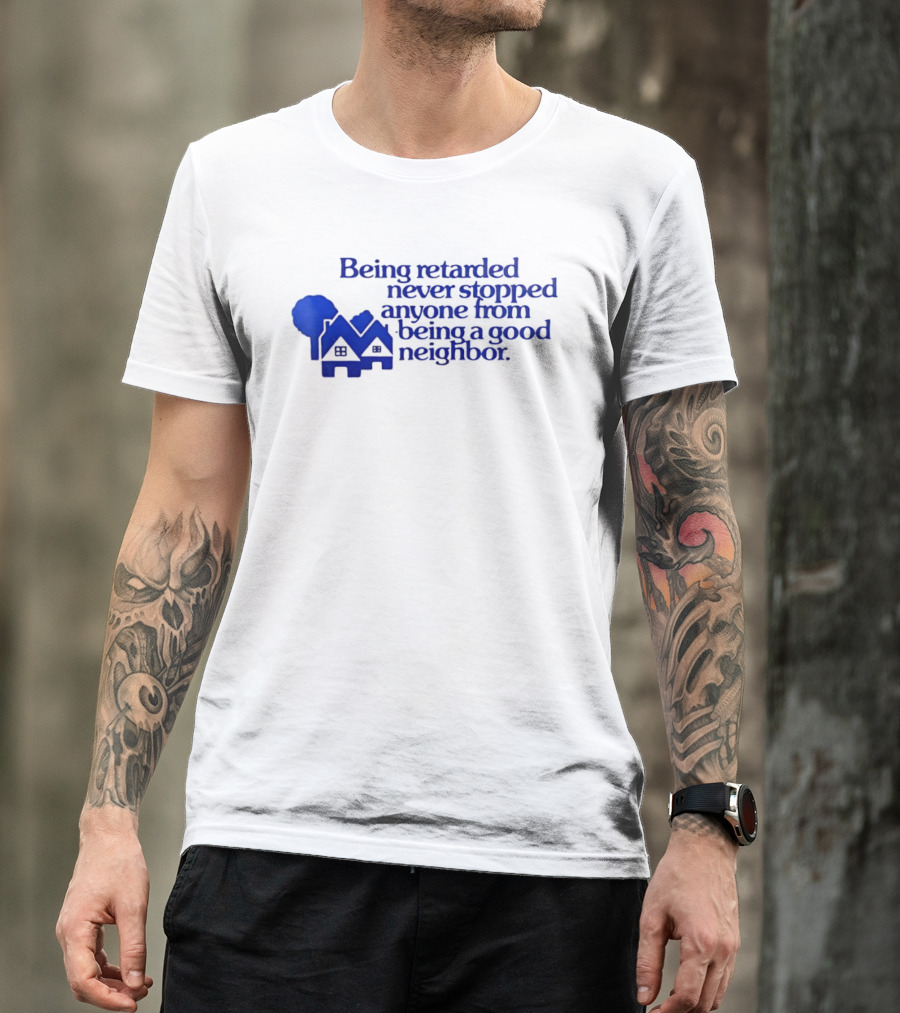Being Retarded Never Stopped Anyone From Being A Good Neighbor T-Shirt