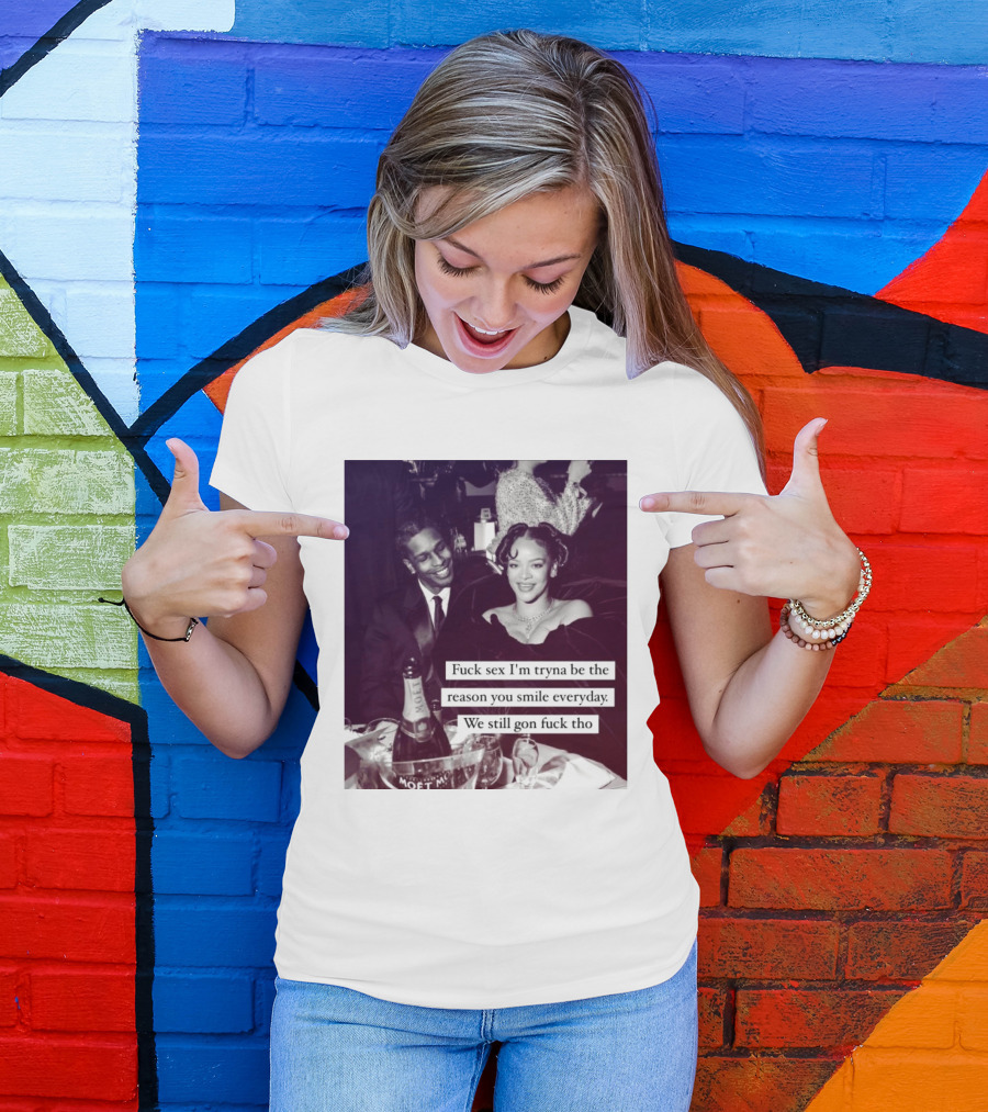 Fuck Sex I’m Tryna Be The Reason You Smile Everyday We Still Gon Fuck Tho T-Shirt