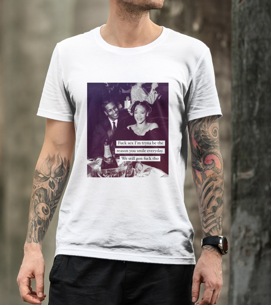 Fuck Sex I’m Tryna Be The Reason You Smile Everyday We Still Gon Fuck Tho T-Shirt