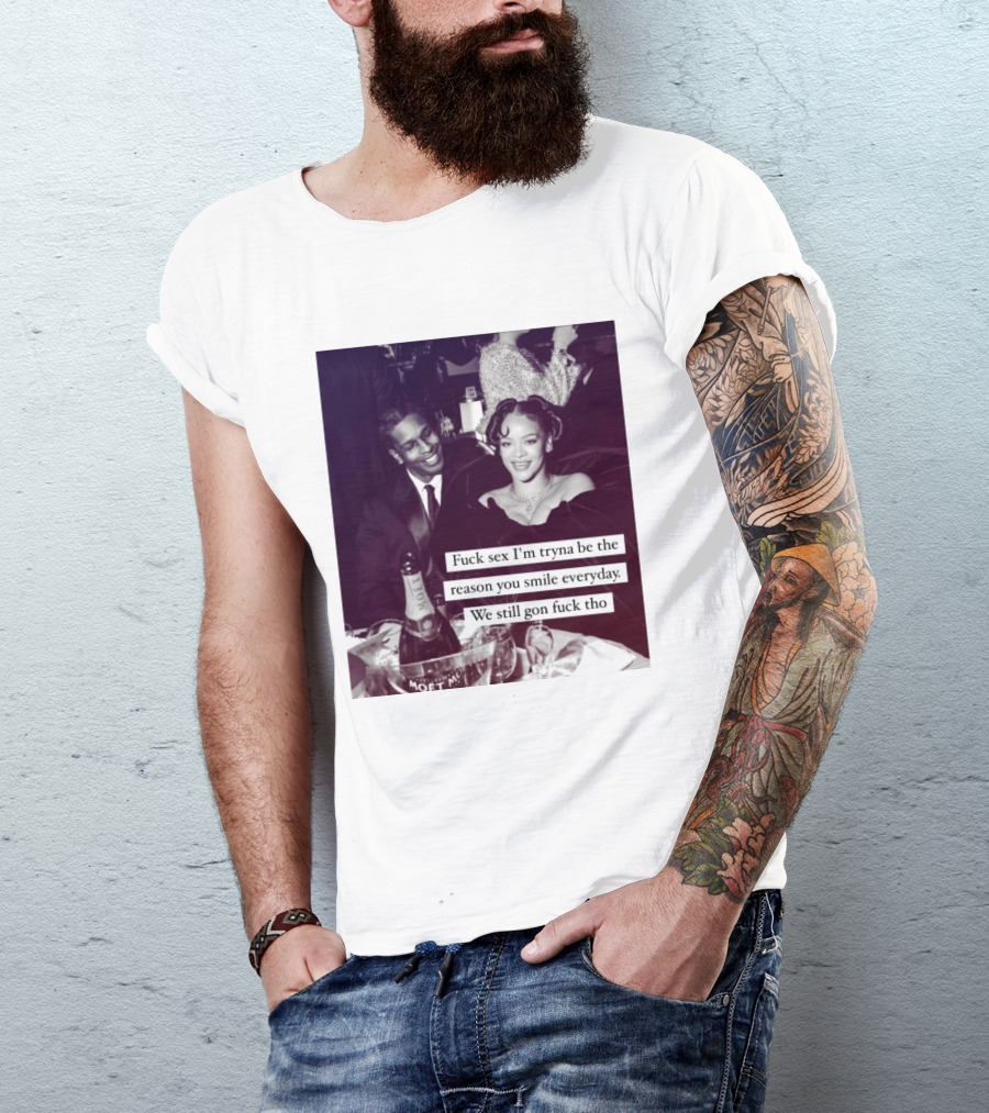 Fuck Sex I’m Tryna Be The Reason You Smile Everyday We Still Gon Fuck Tho T-Shirt